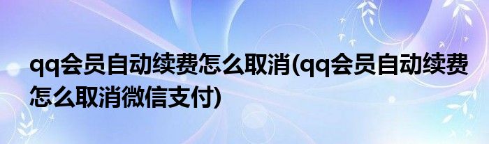 qq會員自動續(xù)費(fèi)怎么取消(qq會員自動續(xù)費(fèi)怎么取消微信支付)