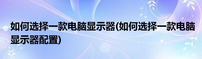 如何選擇一款電腦顯示器(如何選擇一款電腦顯示器配置)