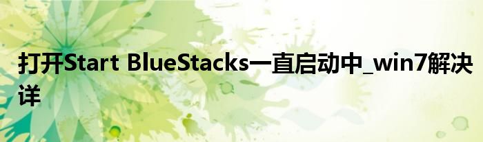 打開Start BlueStacks一直啟動(dòng)中_win7解決詳