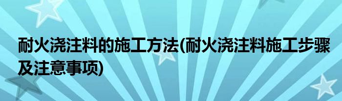 耐火澆注料的施工方法(耐火澆注料施工步驟及注意事項)