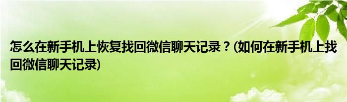 怎么在新手機(jī)上恢復(fù)找回微信聊天記錄？(如何在新手機(jī)上找回微信聊天記錄)