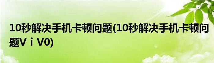 10秒解決手機卡頓問題(10秒解決手機卡頓問題VⅰV0)