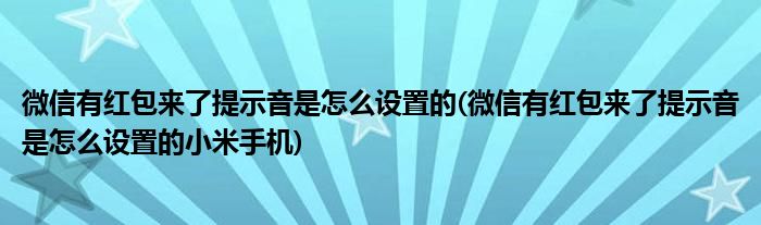 微信有紅包來(lái)了提示音是怎么設(shè)置的(微信有紅包來(lái)了提示音是怎么設(shè)置的小米手機(jī))