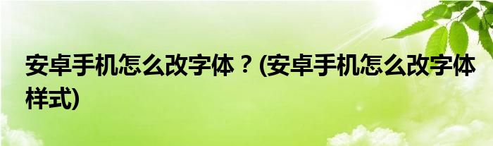 安卓手機怎么改字體？(安卓手機怎么改字體樣式)