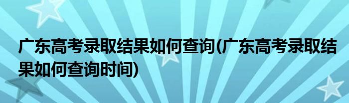 廣東高考錄取結(jié)果如何查詢(廣東高考錄取結(jié)果如何查詢時間)