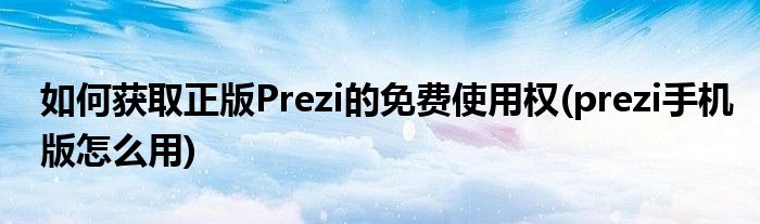 如何獲取正版Prezi的免費(fèi)使用權(quán)(prezi手機(jī)版怎么用)