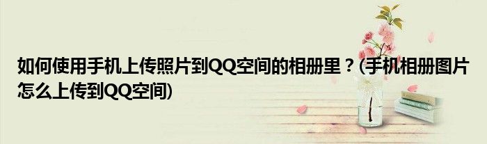 如何使用手機(jī)上傳照片到QQ空間的相冊(cè)里？(手機(jī)相冊(cè)圖片怎么上傳到QQ空間)