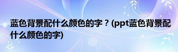 藍色背景配什么顏色的字？(ppt藍色背景配什么顏色的字)