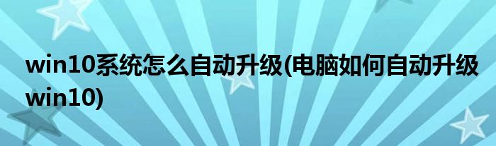 win10系統(tǒng)怎么自動升級(電腦如何自動升級win10)