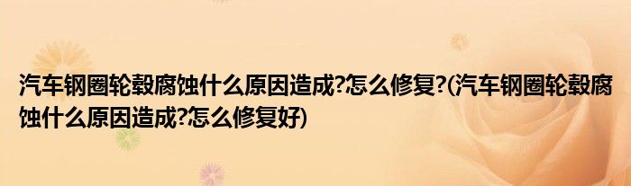 汽車(chē)鋼圈輪轂腐蝕什么原因造成?怎么修復(fù)?(汽車(chē)鋼圈輪轂腐蝕什么原因造成?怎么修復(fù)好)