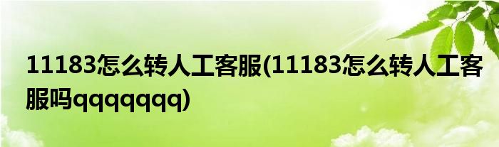 11183怎么轉(zhuǎn)人工客服(11183怎么轉(zhuǎn)人工客服嗎qqqqqqq)