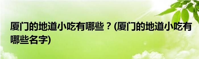 廈門的地道小吃有哪些？(廈門的地道小吃有哪些名字)