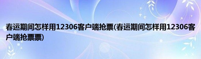 春運(yùn)期間怎樣用12306客戶端搶票(春運(yùn)期間怎樣用12306客戶端搶票票)