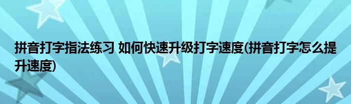 拼音打字指法練習(xí) 如何快速升級打字速度(拼音打字怎么提升速度)