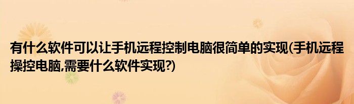 有什么軟件可以讓手機(jī)遠(yuǎn)程控制電腦很簡(jiǎn)單的實(shí)現(xiàn)(手機(jī)遠(yuǎn)程操控電腦,需要什么軟件實(shí)現(xiàn)?)