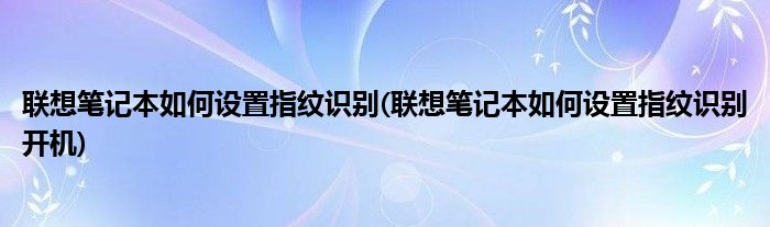 聯(lián)想筆記本如何設(shè)置指紋識(shí)別(聯(lián)想筆記本如何設(shè)置指紋識(shí)別開(kāi)機(jī))