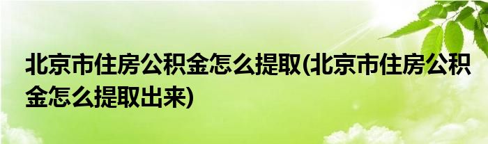 北京市住房公積金怎么提取(北京市住房公積金怎么提取出來)