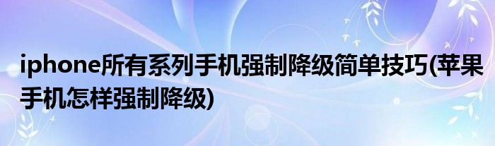 iphone所有系列手機(jī)強(qiáng)制降級(jí)簡(jiǎn)單技巧(蘋果手機(jī)怎樣強(qiáng)制降級(jí))