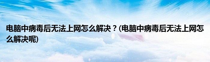 電腦中病毒后無法上網(wǎng)怎么解決？(電腦中病毒后無法上網(wǎng)怎么解決呢)