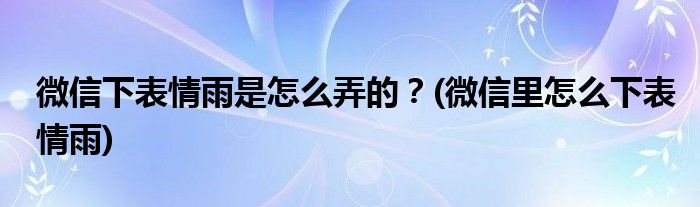 微信下表情雨是怎么弄的？(微信里怎么下表情雨)