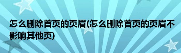 怎么刪除首頁的頁眉(怎么刪除首頁的頁眉不影響其他頁)