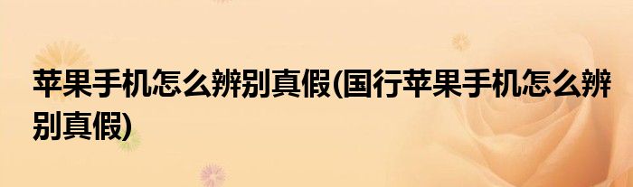 蘋(píng)果手機(jī)怎么辨別真假(國(guó)行蘋(píng)果手機(jī)怎么辨別真假)