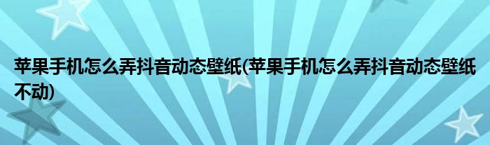 蘋果手機怎么弄抖音動態(tài)壁紙(蘋果手機怎么弄抖音動態(tài)壁紙不動)