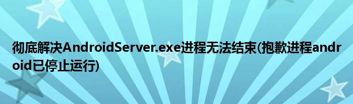 徹底解決AndroidServer.exe進(jìn)程無法結(jié)束(抱歉進(jìn)程android已停止運(yùn)行)