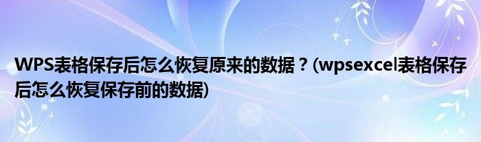 WPS表格保存后怎么恢復(fù)原來的數(shù)據(jù)？(wpsexcel表格保存后怎么恢復(fù)保存前的數(shù)據(jù))