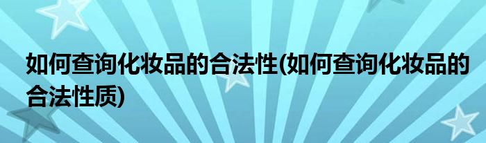 如何查詢化妝品的合法性(如何查詢化妝品的合法性質(zhì))