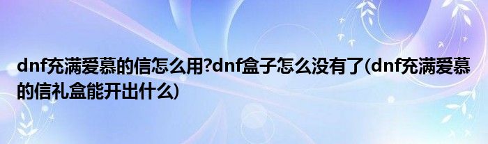 dnf充滿愛(ài)慕的信怎么用?dnf盒子怎么沒(méi)有了(dnf充滿愛(ài)慕的信禮盒能開(kāi)出什么)