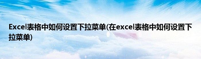 Excel表格中如何設(shè)置下拉菜單(在excel表格中如何設(shè)置下拉菜單)