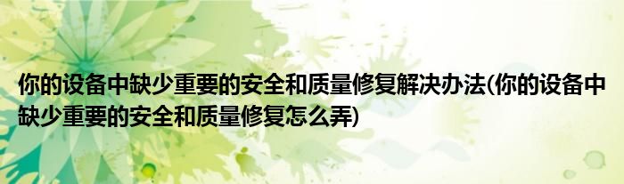 你的設備中缺少重要的安全和質量修復解決辦法(你的設備中缺少重要的安全和質量修復怎么弄)