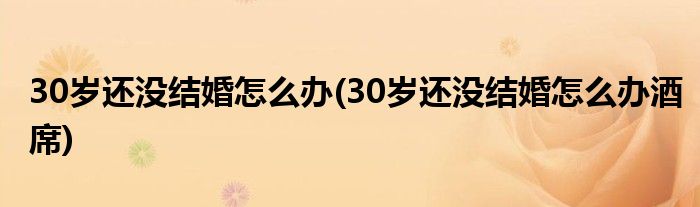 30歲還沒(méi)結(jié)婚怎么辦(30歲還沒(méi)結(jié)婚怎么辦酒席)