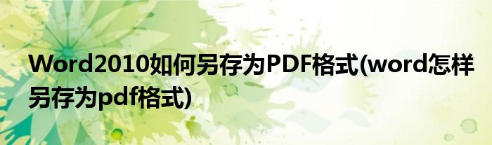 Word2010如何另存為PDF格式(word怎樣另存為pdf格式)