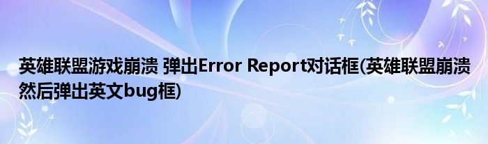 英雄聯(lián)盟游戲崩潰 彈出Error Report對話框(英雄聯(lián)盟崩潰然后彈出英文bug框)