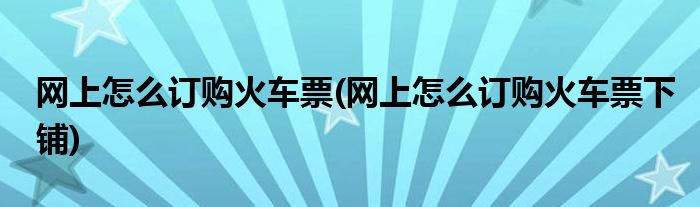 網(wǎng)上怎么訂購火車票(網(wǎng)上怎么訂購火車票下鋪)