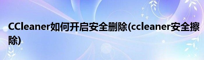 CCleaner如何開啟安全刪除(ccleaner安全擦除)