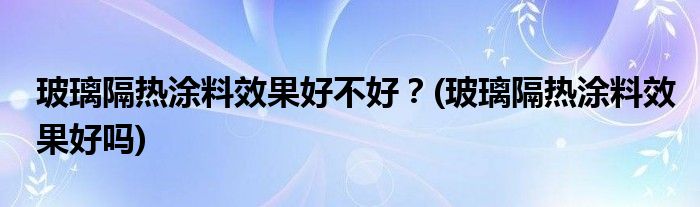 玻璃隔熱涂料效果好不好？(玻璃隔熱涂料效果好嗎)