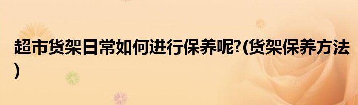 超市貨架日常如何進行保養(yǎng)呢?(貨架保養(yǎng)方法)