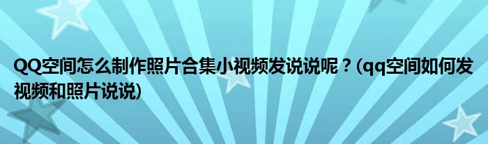 QQ空間怎么制作照片合集小視頻發(fā)說(shuō)說(shuō)呢？(qq空間如何發(fā)視頻和照片說(shuō)說(shuō))