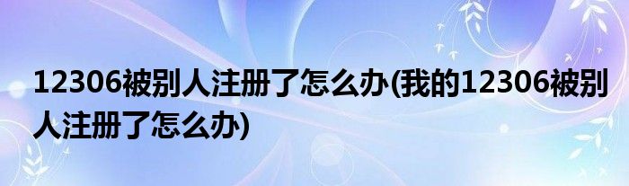 12306被別人注冊(cè)了怎么辦(我的12306被別人注冊(cè)了怎么辦)