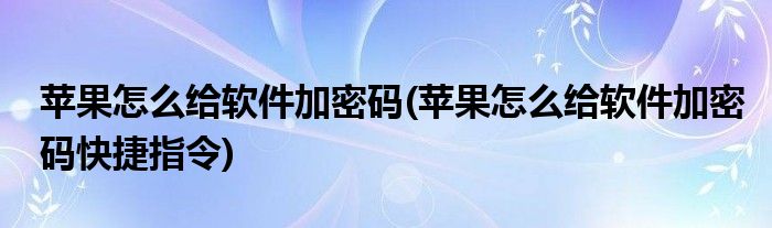 蘋果怎么給軟件加密碼(蘋果怎么給軟件加密碼快捷指令)