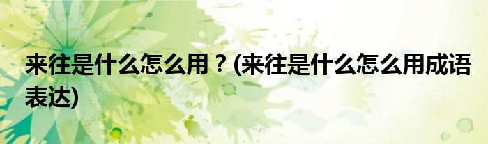 來(lái)往是什么怎么用？(來(lái)往是什么怎么用成語(yǔ)表達(dá))