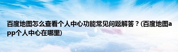 百度地圖怎么查看個人中心功能常見問題解答？(百度地圖app個人中心在哪里)