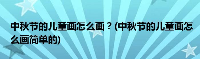 中秋節(jié)的兒童畫(huà)怎么畫(huà)？(中秋節(jié)的兒童畫(huà)怎么畫(huà)簡(jiǎn)單的)