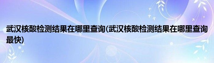 武漢核酸檢測結(jié)果在哪里查詢(武漢核酸檢測結(jié)果在哪里查詢最快)