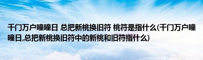 千門(mén)萬(wàn)戶曈曈日 總把新桃換舊符 桃符是指什么(千門(mén)萬(wàn)戶曈曈日,總把新桃換舊符中的新桃和舊符指什么)