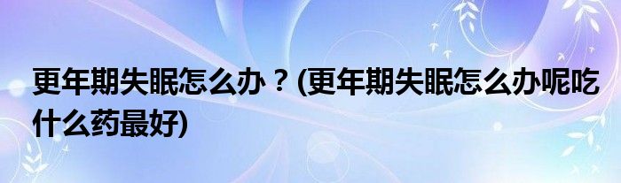 更年期失眠怎么辦？(更年期失眠怎么辦呢吃什么藥最好)