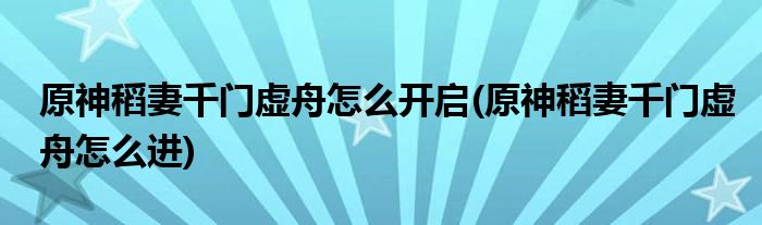 原神稻妻千門虛舟怎么開啟(原神稻妻千門虛舟怎么進(jìn))